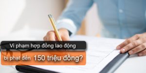 (Tiếng Việt) Vi phạm quy định về thực hiện hợp đồng lao động bị phạt đến 150 triệu đồng