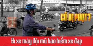 Đi xe máy nhưng đội mũ bảo hiểm xe đạp thì có bị phạt không?