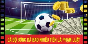Cá độ bóng đá bao nhiêu tiền thì phạm luật?