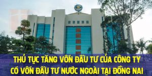 Thủ tục tăng vốn đầu tư của Công ty có vốn đầu tư nước ngoài tại Đồng Nai